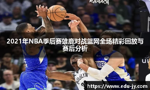 2021年NBA季后赛雄鹿对战篮网全场精彩回放与赛后分析
