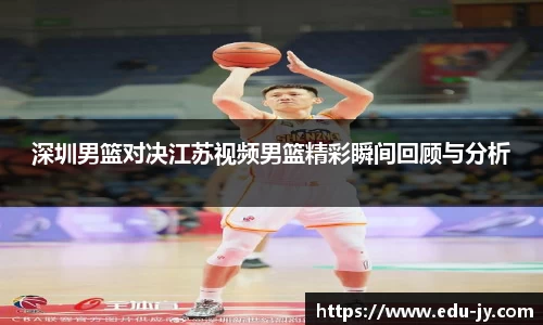 深圳男篮对决江苏视频男篮精彩瞬间回顾与分析
